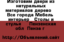 Изготовим двери из натуральных материалов(дерево) - Все города Мебель, интерьер » Столы и стулья   . Пензенская обл.,Пенза г.